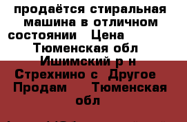 продаётся стиральная машина в отличном состоянии › Цена ­ 3 000 - Тюменская обл., Ишимский р-н, Стрехнино с. Другое » Продам   . Тюменская обл.